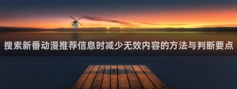 古风动漫涩涩无删减版:搜索新番动漫推荐信息时减少无效内容的方法与判断要点