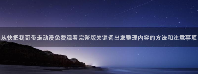 腾讯动漫:从快把我哥带走动漫免费观看完整版关键词出发整理内容的方法和注意事项