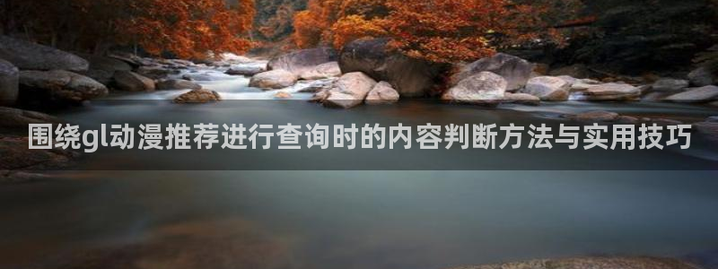 动漫推荐黄:围绕gl动漫推荐进行查询时的内容判断方法与实用技巧