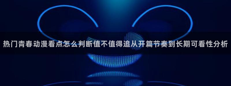 动漫推荐排名:热门青春动漫看点怎么判断值不值得追从开篇节奏到长期可看性分析