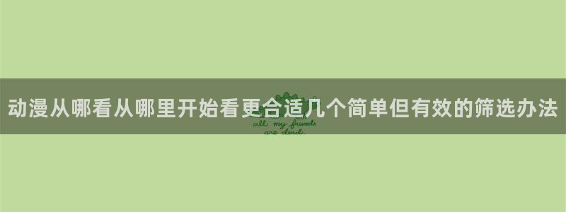 哔咔动漫:动漫从哪看从哪里开始看更合适几个简单但有效的筛选办法