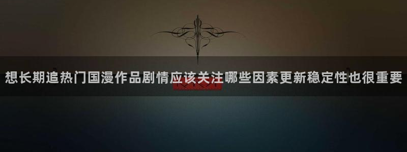 双男主动漫无删减：想长期追热门国漫作品剧情应该关注哪些因素更新稳定性也很重要