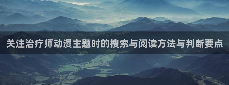 哔咪动漫：关注治疗师动漫主题时的搜索与阅读方法与判断要点