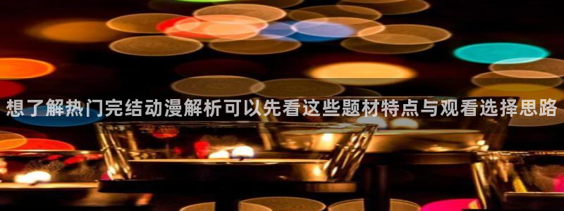 动漫在线免费看:想了解热门完结动漫解析可以先看这些题材特点与观看选择思路